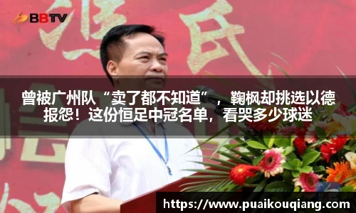 曾被广州队“卖了都不知道”，鞠枫却挑选以德报怨！这份恒足中冠名单，看哭多少球迷